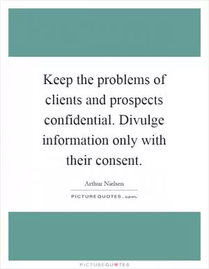 Keep the problems of clients and prospects confidential. Divulge information only with their consent Picture Quote #1