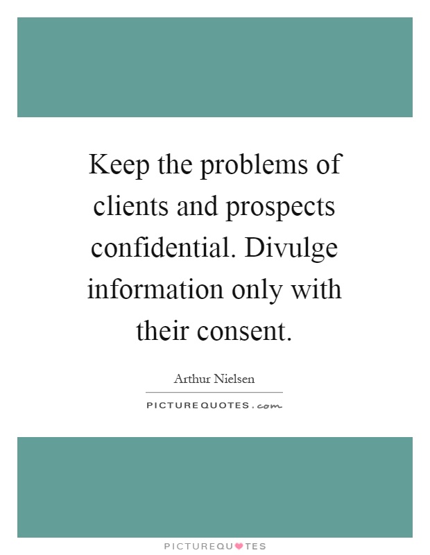 Keep the problems of clients and prospects confidential. Divulge information only with their consent Picture Quote #1