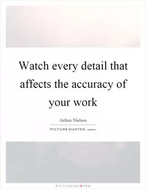 Watch every detail that affects the accuracy of your work Picture Quote #1