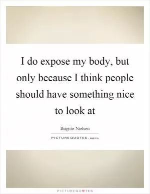 I do expose my body, but only because I think people should have something nice to look at Picture Quote #1