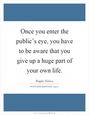 Once you enter the public’s eye, you have to be aware that you give up a huge part of your own life Picture Quote #1