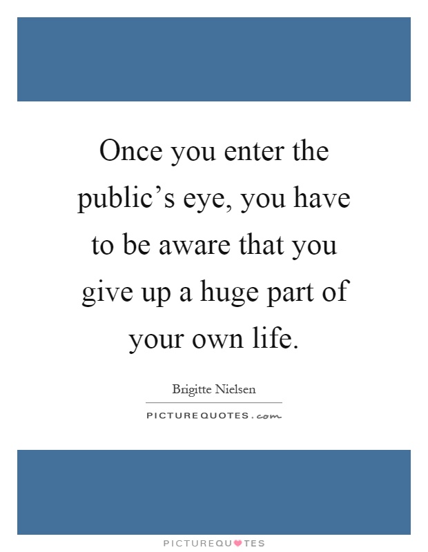 Once you enter the public's eye, you have to be aware that you give up a huge part of your own life Picture Quote #1
