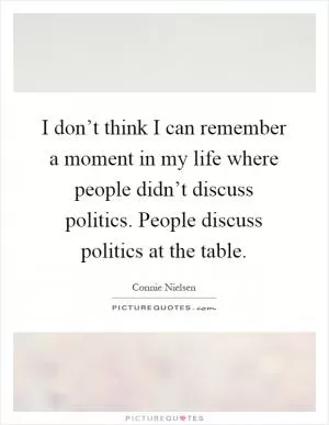 I don’t think I can remember a moment in my life where people didn’t discuss politics. People discuss politics at the table Picture Quote #1