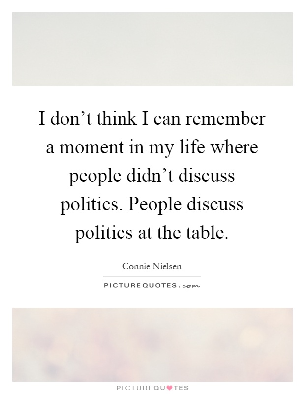 I don't think I can remember a moment in my life where people didn't discuss politics. People discuss politics at the table Picture Quote #1