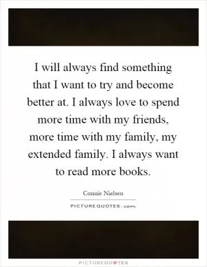 I will always find something that I want to try and become better at. I always love to spend more time with my friends, more time with my family, my extended family. I always want to read more books Picture Quote #1