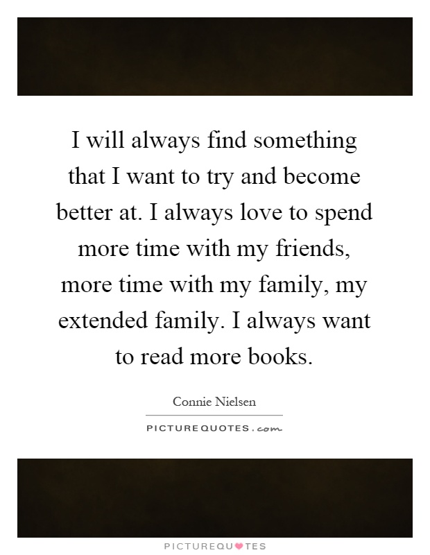 I will always find something that I want to try and become better at. I always love to spend more time with my friends, more time with my family, my extended family. I always want to read more books Picture Quote #1