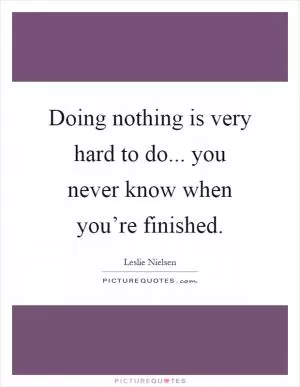 Doing nothing is very hard to do... you never know when you’re finished Picture Quote #1