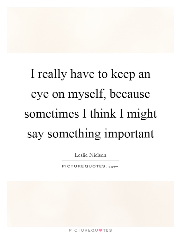 I really have to keep an eye on myself, because sometimes I think I might say something important Picture Quote #1