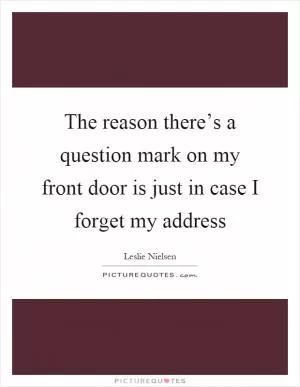 The reason there’s a question mark on my front door is just in case I forget my address Picture Quote #1