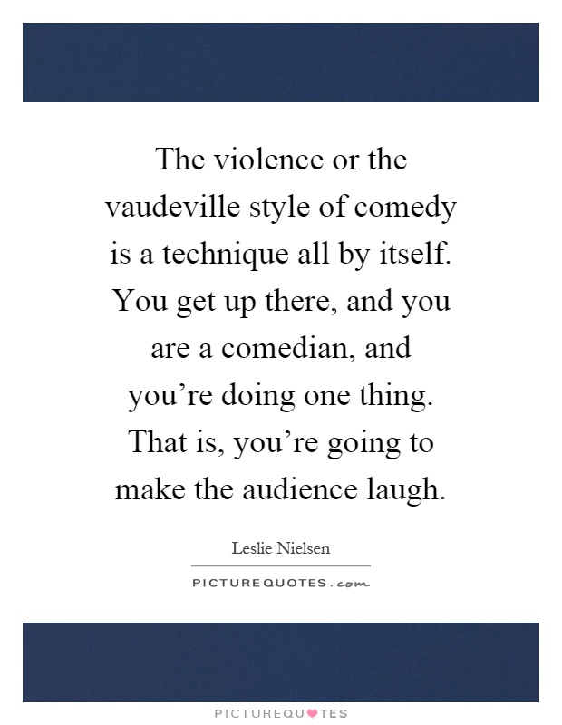 The violence or the vaudeville style of comedy is a technique all by itself. You get up there, and you are a comedian, and you're doing one thing. That is, you're going to make the audience laugh Picture Quote #1