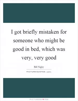 I got briefly mistaken for someone who might be good in bed, which was very, very good Picture Quote #1