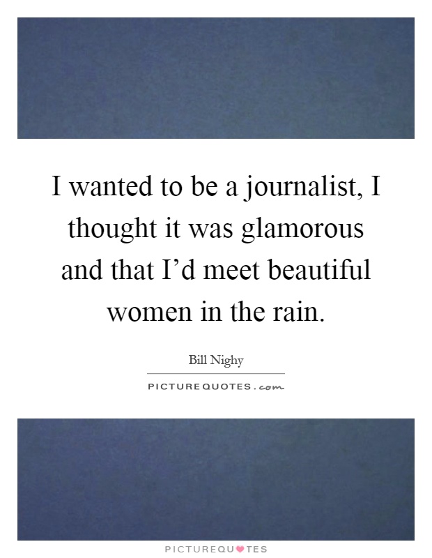 I wanted to be a journalist, I thought it was glamorous and that I'd meet beautiful women in the rain Picture Quote #1