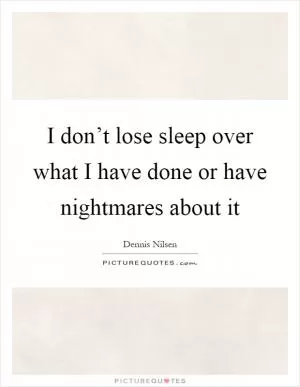 I don’t lose sleep over what I have done or have nightmares about it Picture Quote #1