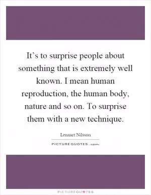 It’s to surprise people about something that is extremely well known. I mean human reproduction, the human body, nature and so on. To surprise them with a new technique Picture Quote #1