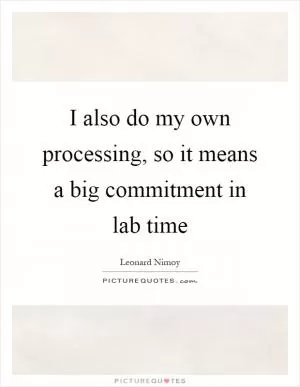 I also do my own processing, so it means a big commitment in lab time Picture Quote #1