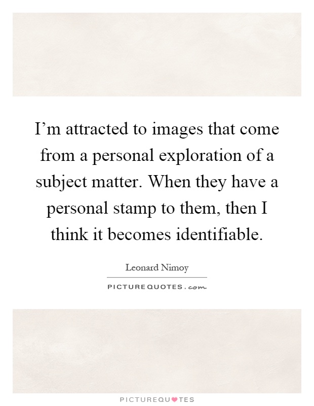 I'm attracted to images that come from a personal exploration of a subject matter. When they have a personal stamp to them, then I think it becomes identifiable Picture Quote #1