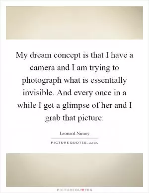 My dream concept is that I have a camera and I am trying to photograph what is essentially invisible. And every once in a while I get a glimpse of her and I grab that picture Picture Quote #1