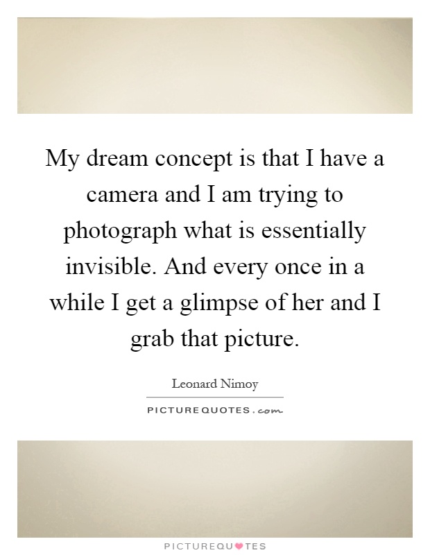 My dream concept is that I have a camera and I am trying to photograph what is essentially invisible. And every once in a while I get a glimpse of her and I grab that picture Picture Quote #1