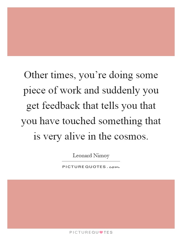 Other times, you're doing some piece of work and suddenly you get feedback that tells you that you have touched something that is very alive in the cosmos Picture Quote #1