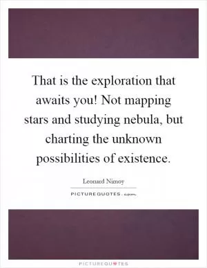 That is the exploration that awaits you! Not mapping stars and studying nebula, but charting the unknown possibilities of existence Picture Quote #1