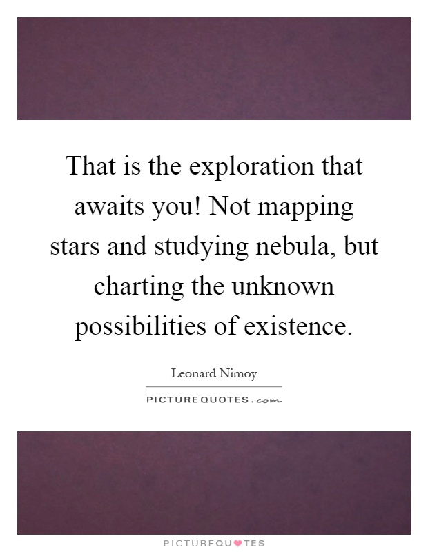 That is the exploration that awaits you! Not mapping stars and studying nebula, but charting the unknown possibilities of existence Picture Quote #1