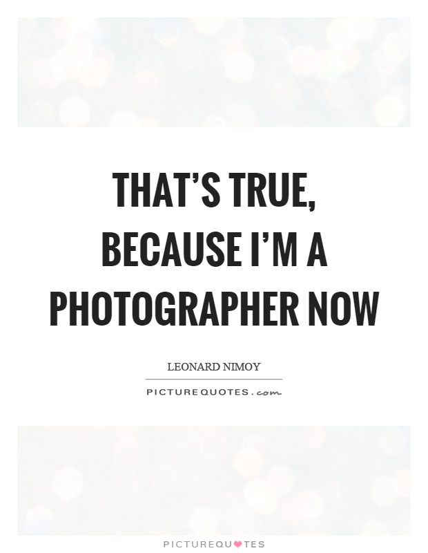That's true, because I'm a photographer now Picture Quote #1