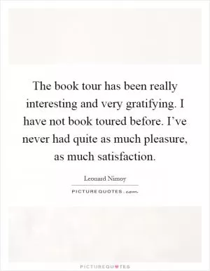 The book tour has been really interesting and very gratifying. I have not book toured before. I’ve never had quite as much pleasure, as much satisfaction Picture Quote #1