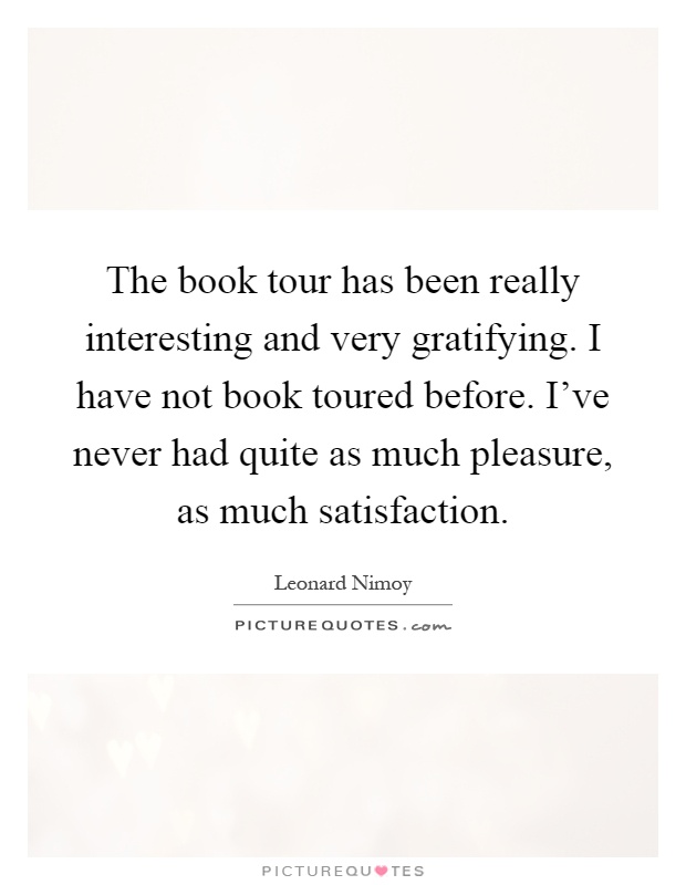 The book tour has been really interesting and very gratifying. I have not book toured before. I've never had quite as much pleasure, as much satisfaction Picture Quote #1