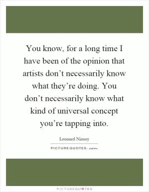 You know, for a long time I have been of the opinion that artists don’t necessarily know what they’re doing. You don’t necessarily know what kind of universal concept you’re tapping into Picture Quote #1