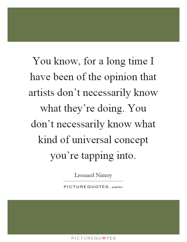 You know, for a long time I have been of the opinion that artists don't necessarily know what they're doing. You don't necessarily know what kind of universal concept you're tapping into Picture Quote #1