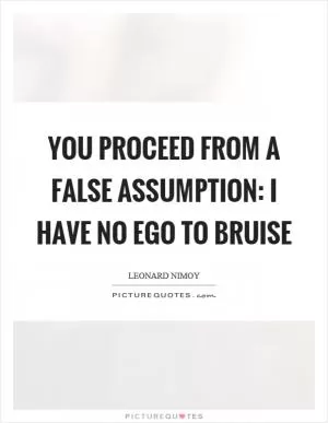 You proceed from a false assumption: I have no ego to bruise Picture Quote #1