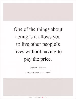 One of the things about acting is it allows you to live other people’s lives without having to pay the price Picture Quote #1
