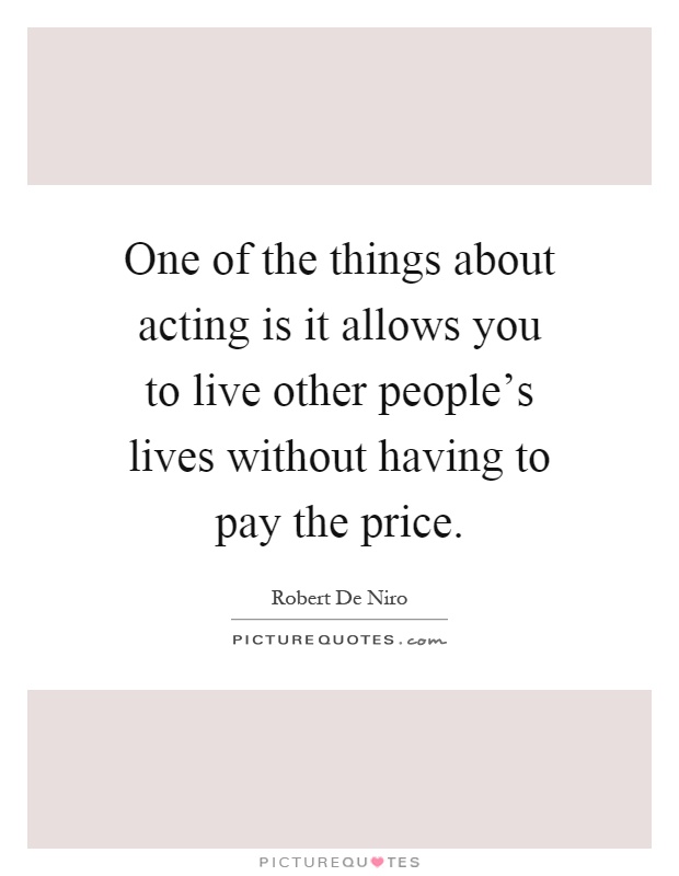 One of the things about acting is it allows you to live other people's lives without having to pay the price Picture Quote #1