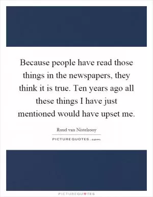 Because people have read those things in the newspapers, they think it is true. Ten years ago all these things I have just mentioned would have upset me Picture Quote #1