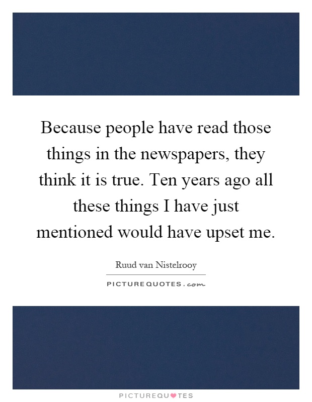 Because people have read those things in the newspapers, they think it is true. Ten years ago all these things I have just mentioned would have upset me Picture Quote #1