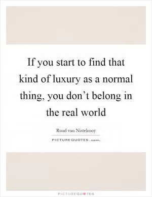 If you start to find that kind of luxury as a normal thing, you don’t belong in the real world Picture Quote #1