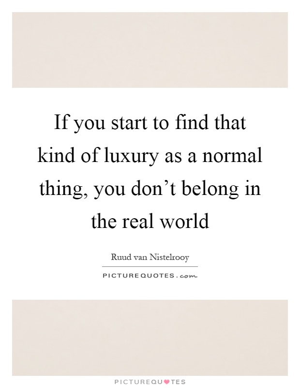 If you start to find that kind of luxury as a normal thing, you don't belong in the real world Picture Quote #1