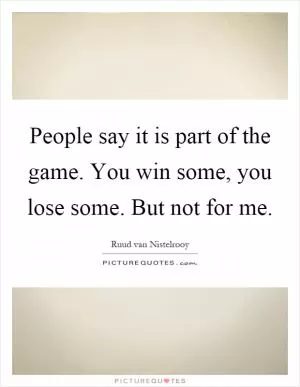 People say it is part of the game. You win some, you lose some. But not for me Picture Quote #1