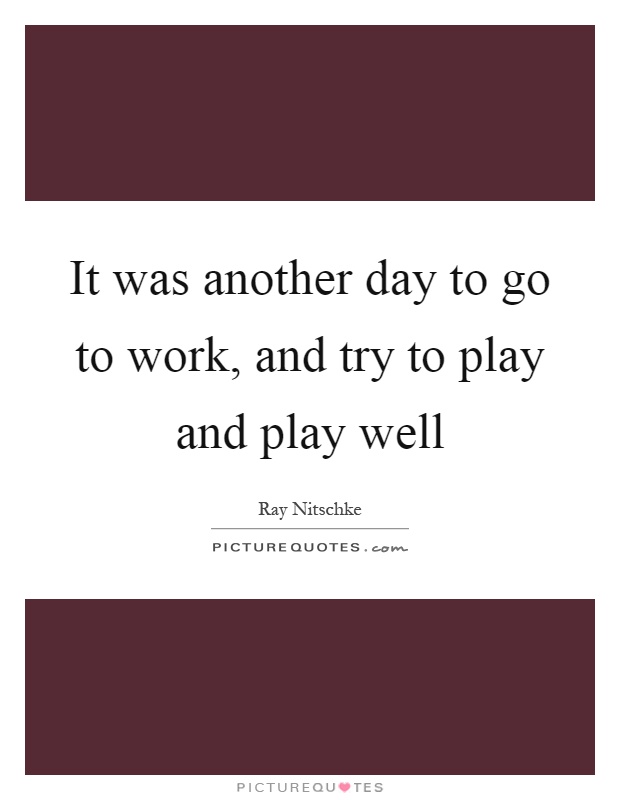 It was another day to go to work, and try to play and play well Picture Quote #1