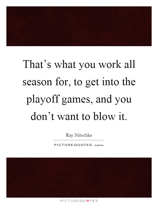 That’s what you work all season for, to get into the playoff games, and you don’t want to blow it Picture Quote #1