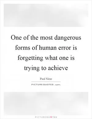 One of the most dangerous forms of human error is forgetting what one is trying to achieve Picture Quote #1