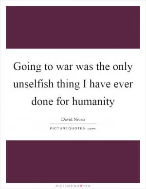 Going to war was the only unselfish thing I have ever done for humanity Picture Quote #1
