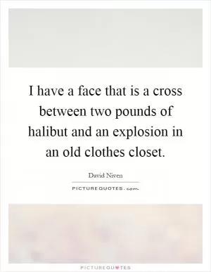 I have a face that is a cross between two pounds of halibut and an explosion in an old clothes closet Picture Quote #1