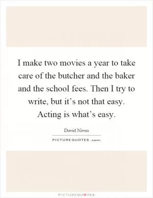 I make two movies a year to take care of the butcher and the baker and the school fees. Then I try to write, but it’s not that easy. Acting is what’s easy Picture Quote #1