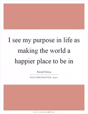 I see my purpose in life as making the world a happier place to be in Picture Quote #1