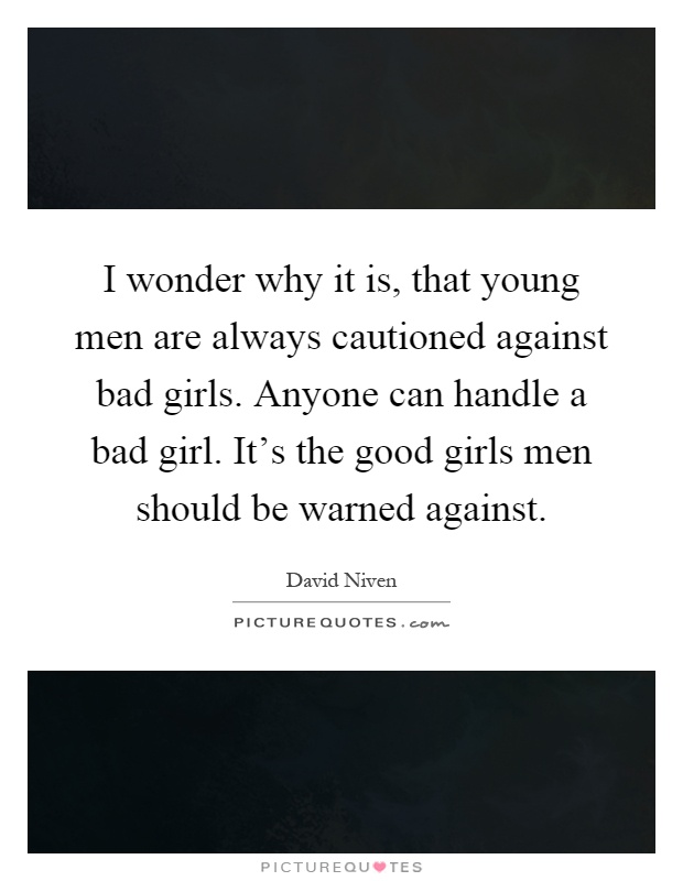 I wonder why it is, that young men are always cautioned against bad girls. Anyone can handle a bad girl. It's the good girls men should be warned against Picture Quote #1