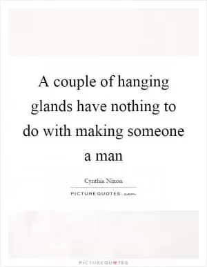 A couple of hanging glands have nothing to do with making someone a man Picture Quote #1