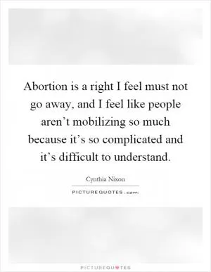 Abortion is a right I feel must not go away, and I feel like people aren’t mobilizing so much because it’s so complicated and it’s difficult to understand Picture Quote #1