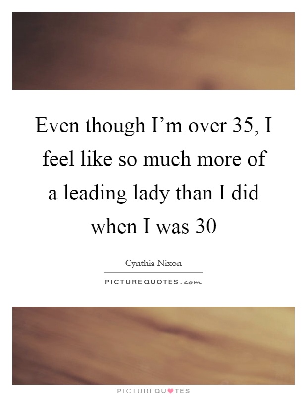 Even though I'm over 35, I feel like so much more of a leading lady than I did when I was 30 Picture Quote #1