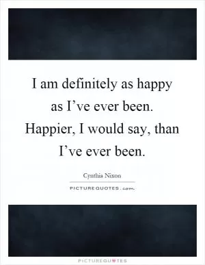 I am definitely as happy as I’ve ever been. Happier, I would say, than I’ve ever been Picture Quote #1